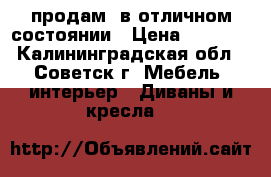 продам. в отличном состоянии › Цена ­ 6 000 - Калининградская обл., Советск г. Мебель, интерьер » Диваны и кресла   